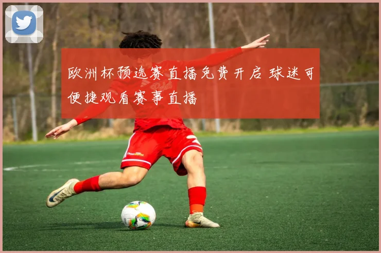 欧洲杯预选赛直播免费开启 球迷可便捷观看赛事直播