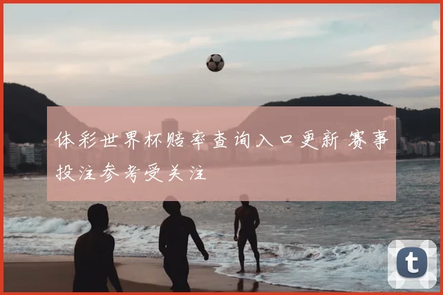体彩世界杯赔率查询入口更新 赛事投注参考受关注