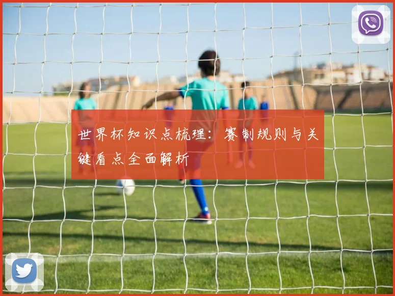 世界杯知识点梳理:赛制规则与关键看点全面解析