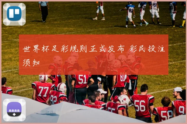 世界杯足彩规则正式发布 彩民投注须知