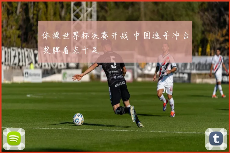 体操世界杯决赛开战 中国选手冲击奖牌看点十足