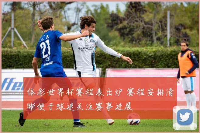 体彩世界杯赛程表出炉 赛程安排清晰便于球迷关注赛事进展