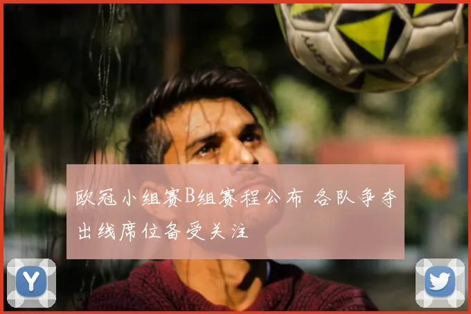 欧冠小组赛B组赛程公布 各队争夺出线席位备受关注