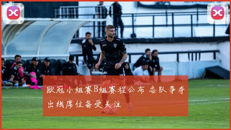 欧冠小组赛B组赛程公布 各队争夺出线席位备受关注