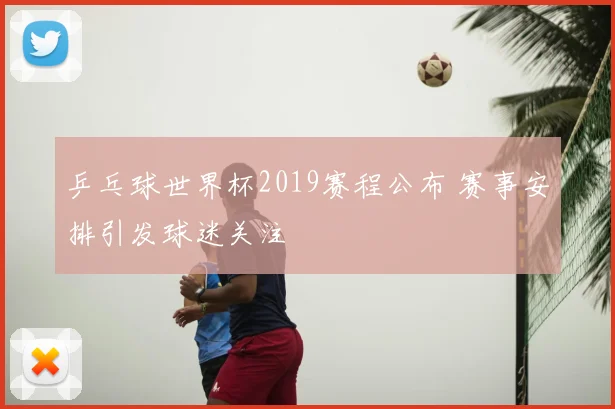 乒乓球世界杯2019赛程公布 赛事安排引发球迷关注