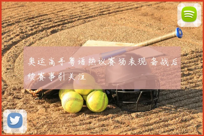奥运高手粤语热议赛场表现 备战后续赛事引关注