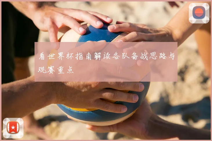 看世界杯指南解读各队备战思路与观赛重点