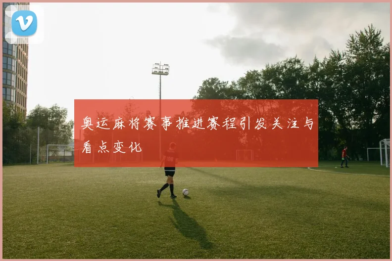 奥运麻将赛事推进赛程引发关注与看点变化
