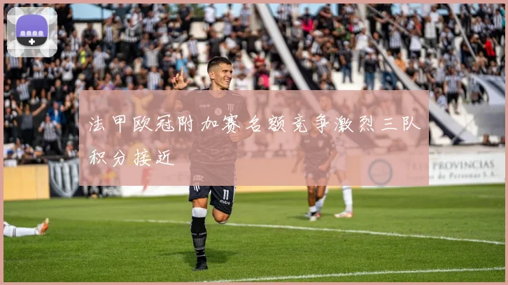 法甲欧冠附加赛名额竞争激烈三队积分接近