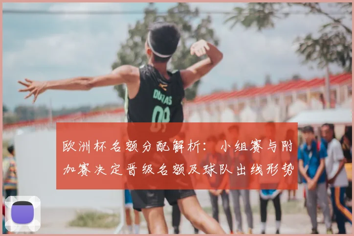 欧洲杯名额分配解析:小组赛与附加赛决定晋级名额及球队出线形势