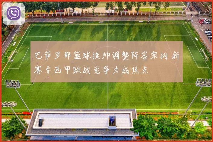 巴萨罗那篮球换帅调整阵容架构 新赛季西甲欧战竞争力成焦点