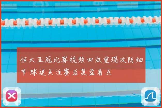 恒大亚冠比赛视频回放重现攻防细节 球迷关注赛后复盘看点