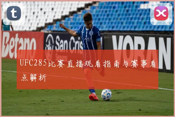 UFC285比赛直播观看指南与赛事看点解析