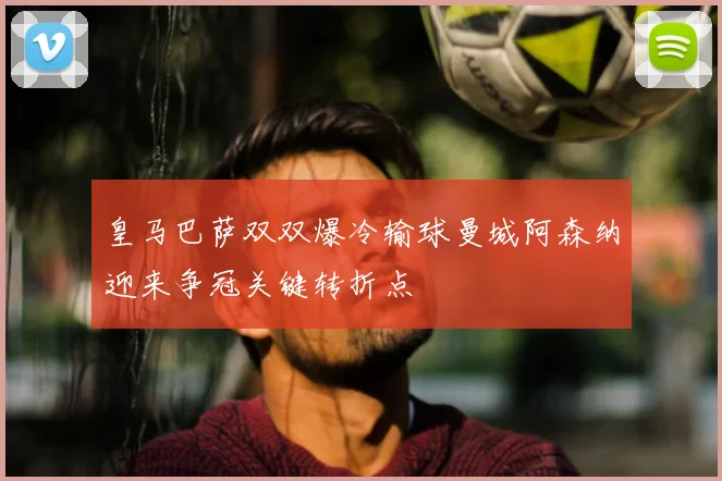 皇马巴萨双双爆冷输球曼城阿森纳迎来争冠关键转折点