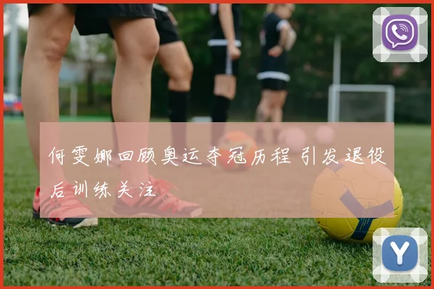 何雯娜回顾奥运夺冠历程 引发退役后训练关注