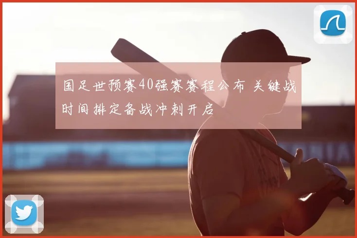 国足世预赛40强赛赛程公布 关键战时间排定备战冲刺开启