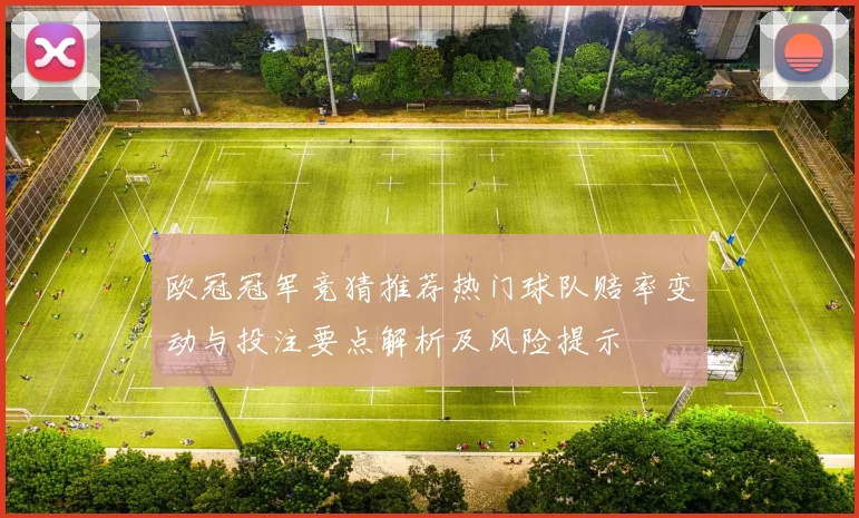 欧冠冠军竞猜推荐热门球队赔率变动与投注要点解析及风险提示