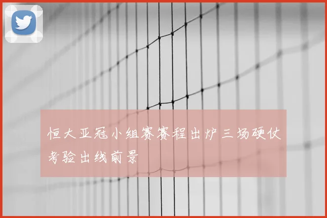 恒大亚冠小组赛赛程出炉三场硬仗考验出线前景