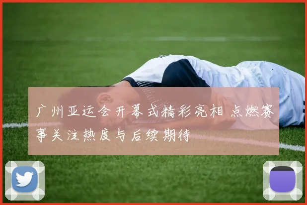 广州亚运会开幕式精彩亮相 点燃赛事关注热度与后续期待