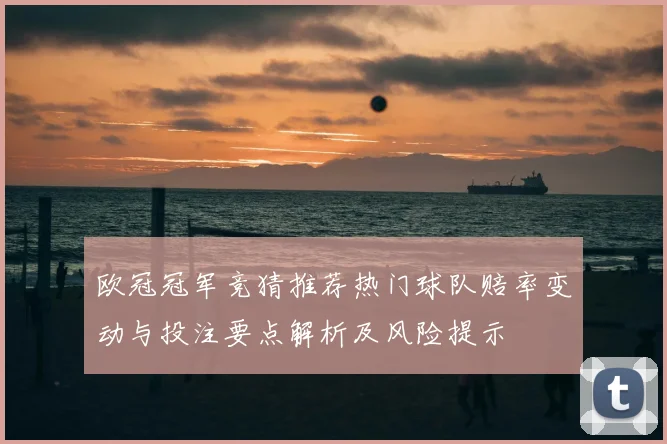 欧冠冠军竞猜推荐热门球队赔率变动与投注要点解析及风险提示