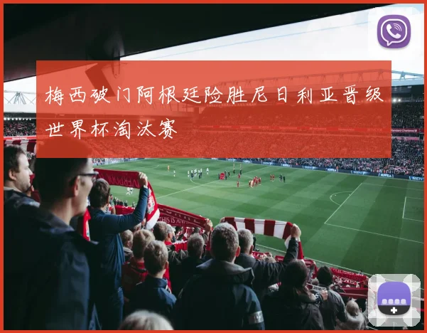 梅西破门阿根廷险胜尼日利亚晋级世界杯淘汰赛