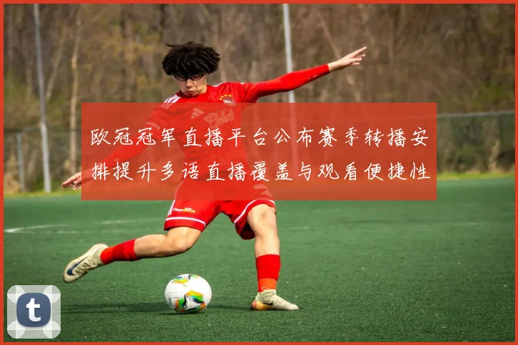 欧冠冠军直播平台公布赛季转播安排提升多语直播覆盖与观看便捷性