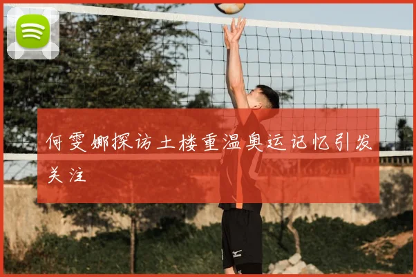 何雯娜探访土楼重温奥运记忆引发关注