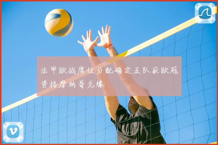 法甲欧战席位分配确定五队获欧冠资格摩纳哥无缘