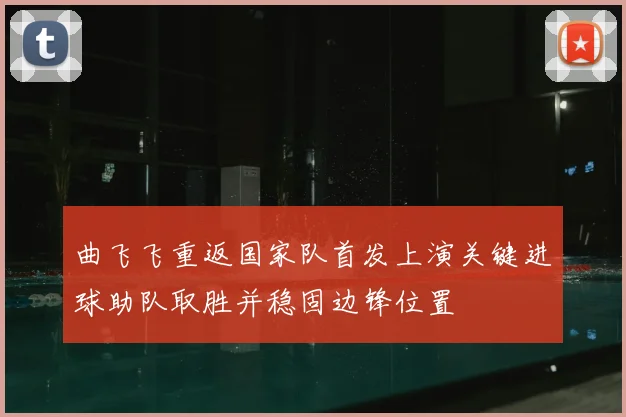 曲飞飞重返国家队首发上演关键进球助队取胜并稳固边锋位置