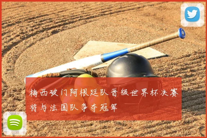 梅西破门阿根廷队晋级世界杯决赛将与法国队争夺冠军