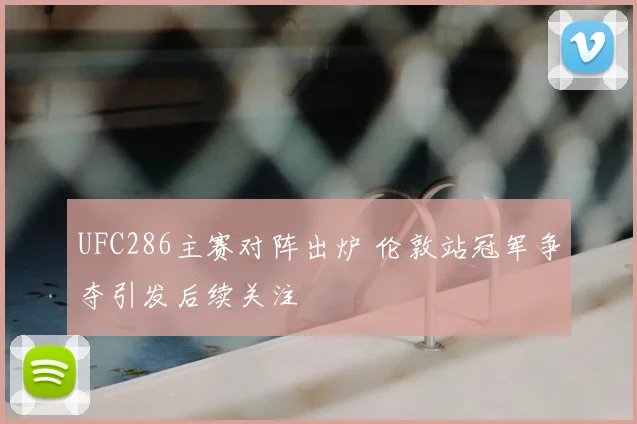UFC286主赛对阵出炉 伦敦站冠军争夺引发后续关注