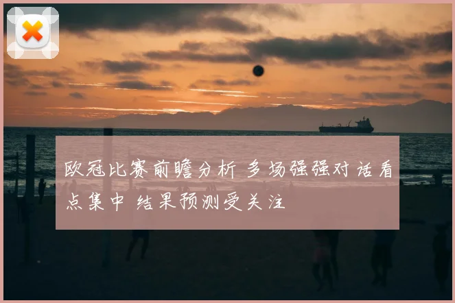 欧冠比赛前瞻分析 多场强强对话看点集中 结果预测受关注