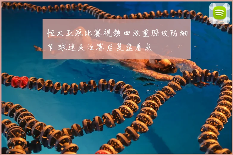 恒大亚冠比赛视频回放重现攻防细节 球迷关注赛后复盘看点