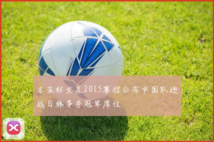 东亚杯女足2015赛程公布中国队迎战日韩争夺冠军席位