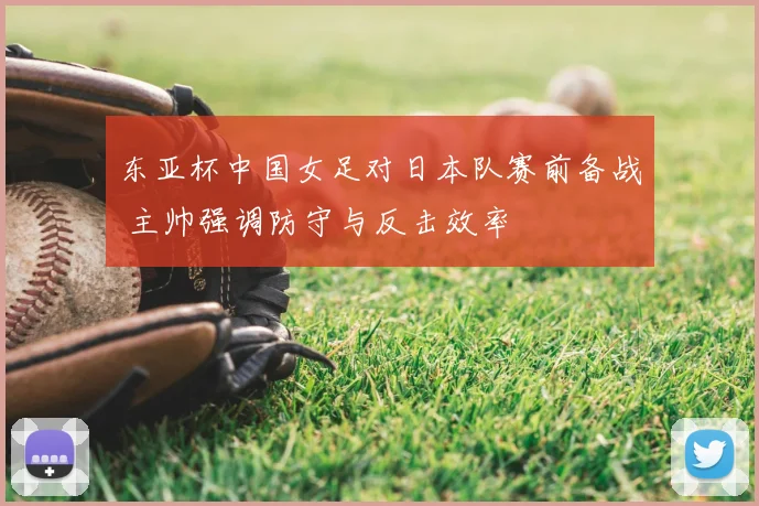 东亚杯中国女足对日本队赛前备战 主帅强调防守与反击效率