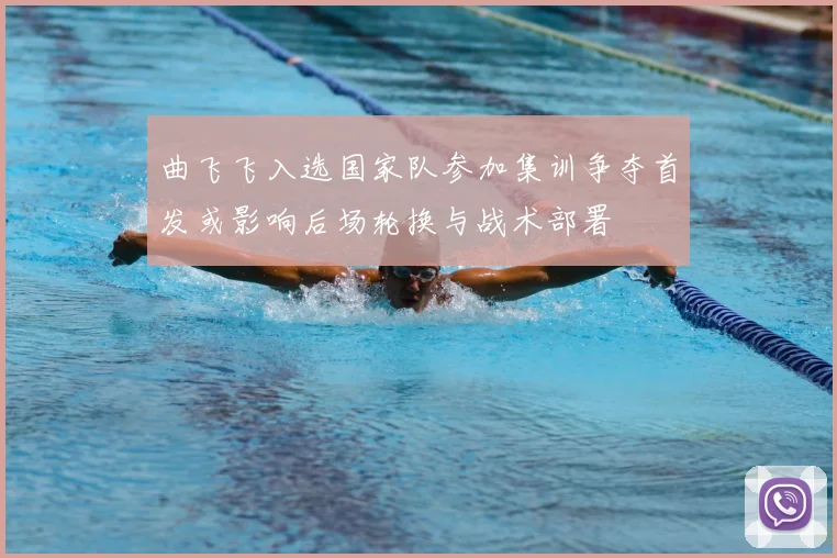 曲飞飞入选国家队参加集训争夺首发或影响后场轮换与战术部署