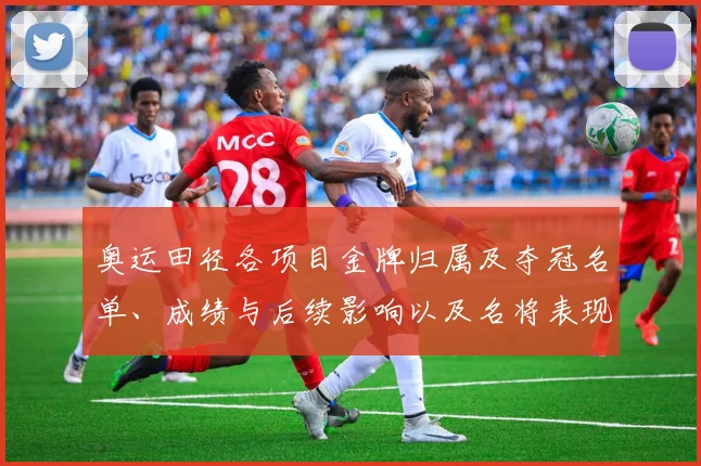 奥运田径各项目金牌归属及夺冠名单、成绩与后续影响以及名将表现解读