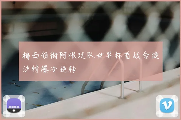 梅西领衔阿根廷队世界杯首战告捷沙特爆冷逆转