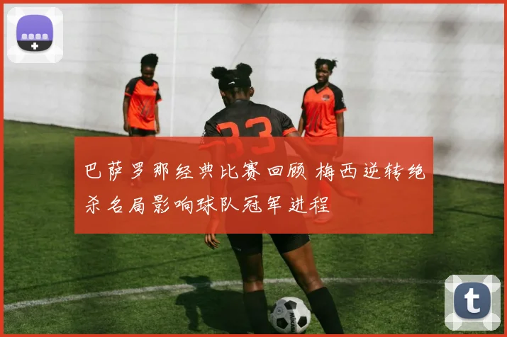 巴萨罗那经典比赛回顾 梅西逆转绝杀名局影响球队冠军进程