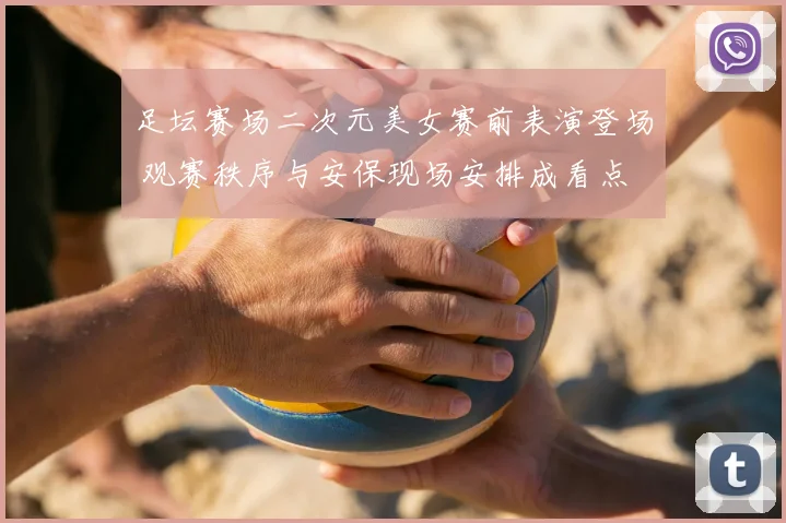 足坛赛场二次元美女赛前表演登场 观赛秩序与安保现场安排成看点