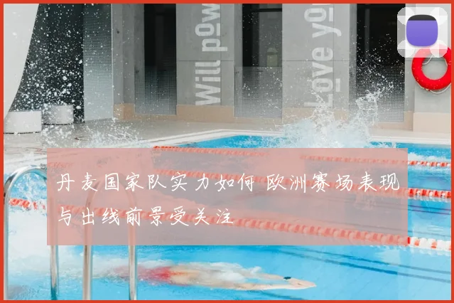 丹麦国家队实力如何 欧洲赛场表现与出线前景受关注