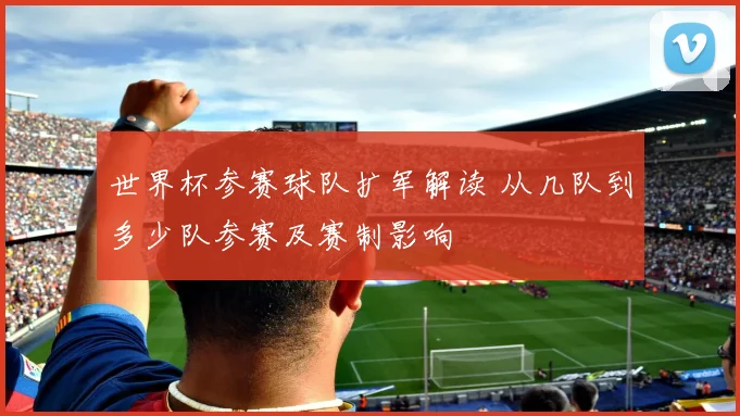 世界杯参赛球队扩军解读 从几队到多少队参赛及赛制影响