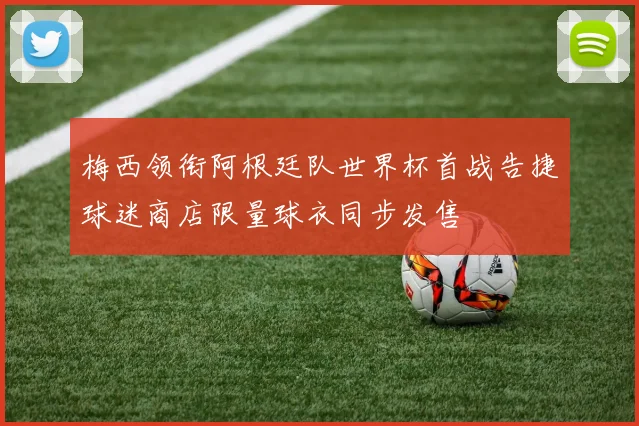 梅西领衔阿根廷队世界杯首战告捷球迷商店限量球衣同步发售