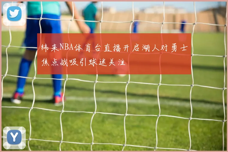 纬来NBA体育台直播开启湖人对勇士焦点战吸引球迷关注