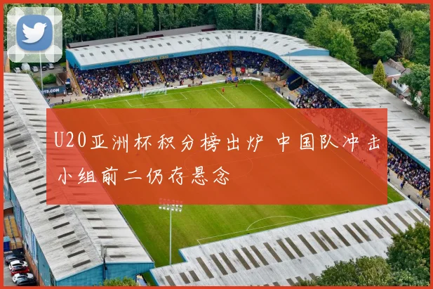 U20亚洲杯积分榜出炉 中国队冲击小组前二仍存悬念