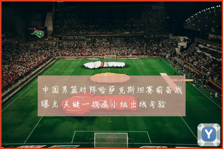 中国男篮对阵哈萨克斯坦赛前备战曝光 关键一战成小组出线考验