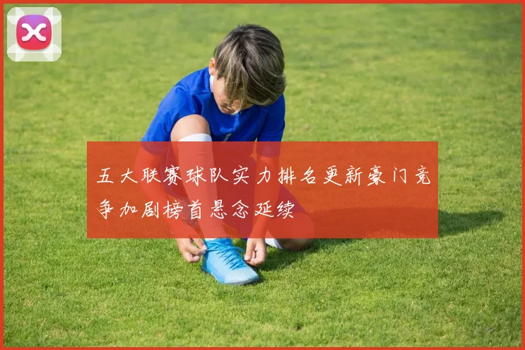 五大联赛球队实力排名更新豪门竞争加剧榜首悬念延续