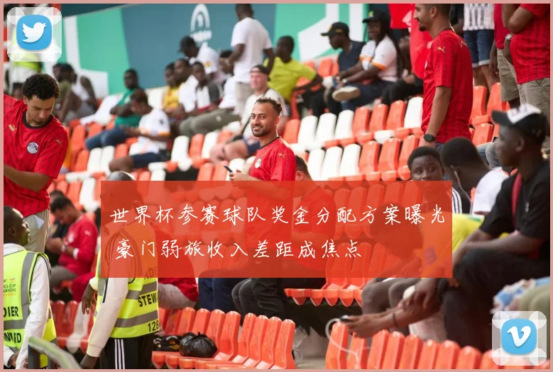 世界杯参赛球队奖金分配方案曝光 豪门弱旅收入差距成焦点