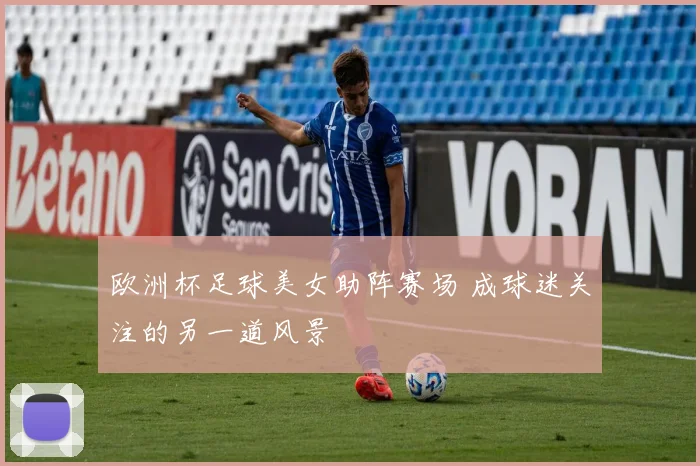 欧洲杯足球美女助阵赛场 成球迷关注的另一道风景