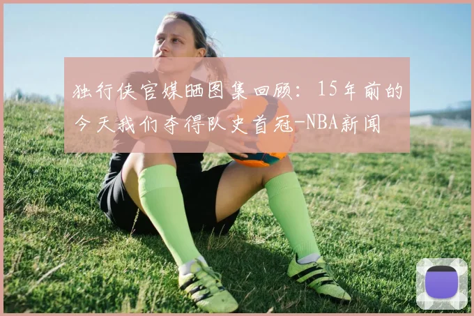 独行侠官媒晒图集回顾：15年前的今天我们夺得队史首冠-NBA新闻